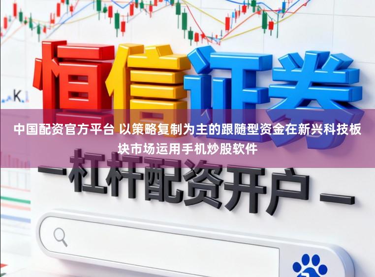 中国配资官方平台 以策略复制为主的跟随型资金在新兴科技板块市场运用手机炒股软件