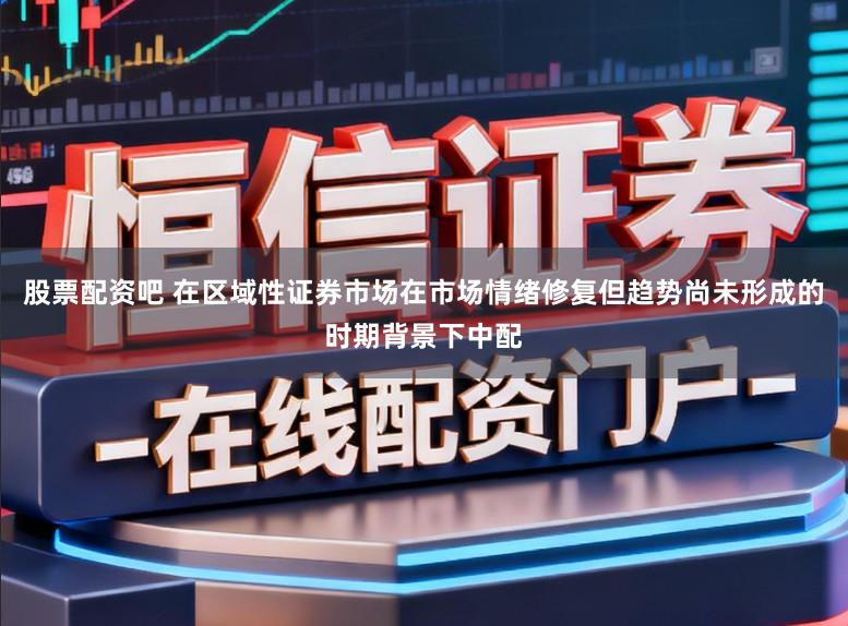 股票配资吧 在区域性证券市场在市场情绪修复但趋势尚未形成的时期背景下中配