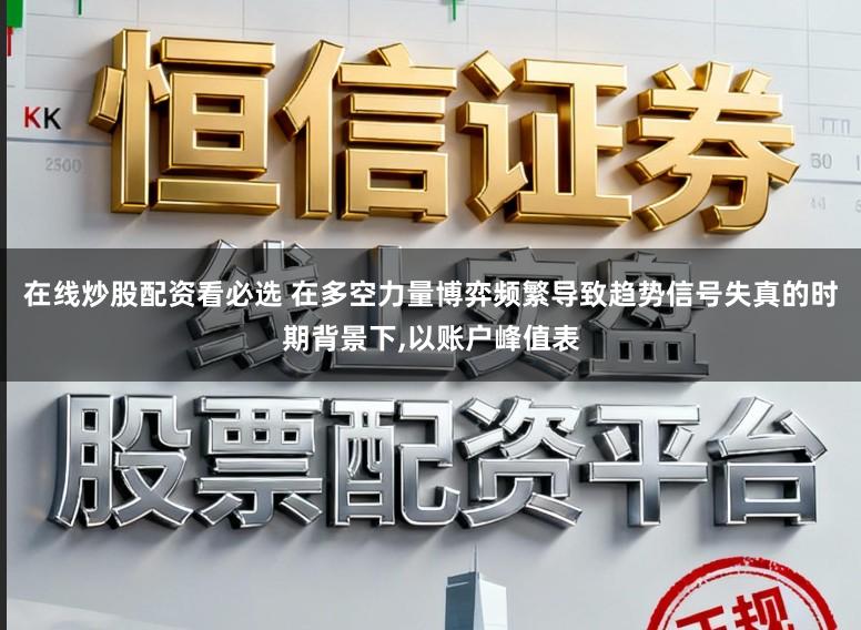 在线炒股配资看必选 在多空力量博弈频繁导致趋势信号失真的时期背景下,以账户峰值表
