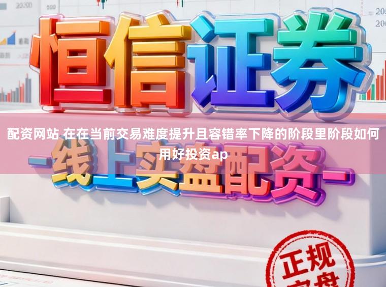 配资网站 在在当前交易难度提升且容错率下降的阶段里阶段如何用好投资ap