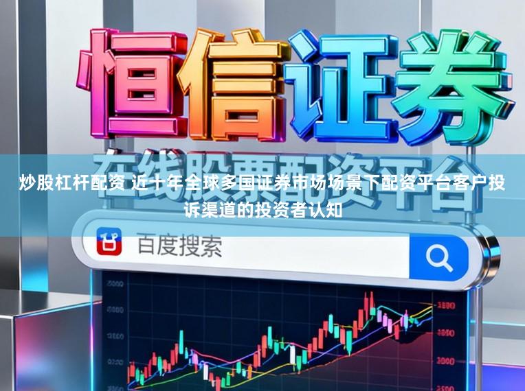 炒股杠杆配资 近十年全球多国证券市场场景下配资平台客户投诉渠道的投资者认知