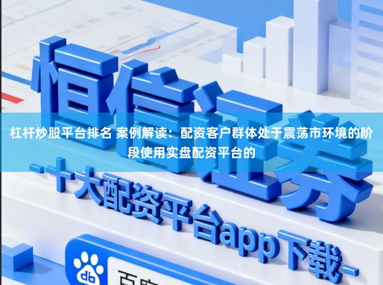 杠杆炒股平台排名 案例解读：配资客户群体处于震荡市环境的阶段使用实盘配资平台的