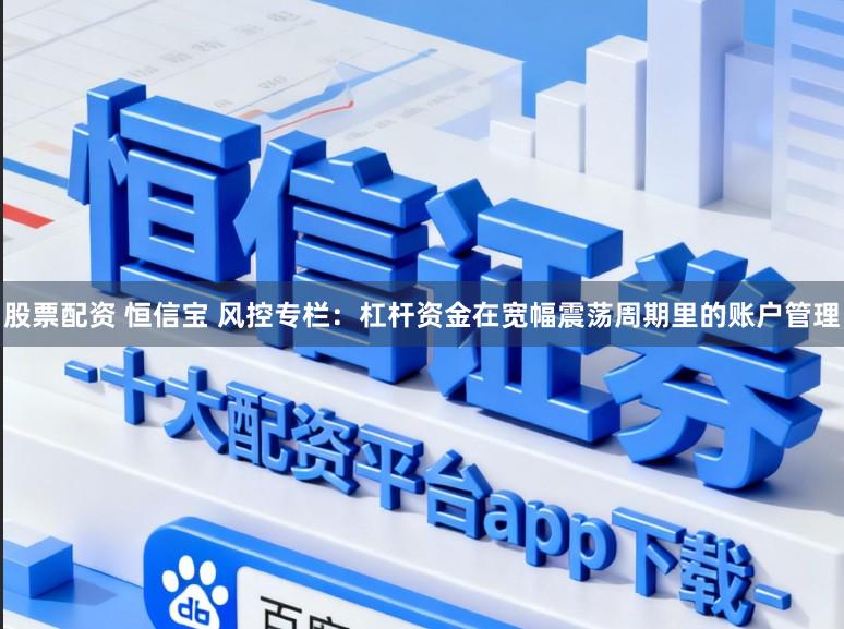 股票配资 恒信宝 风控专栏：杠杆资金在宽幅震荡周期里的账户管理