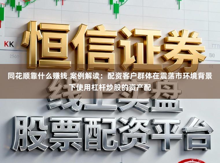 同花顺靠什么赚钱 案例解读：配资客户群体在震荡市环境背景下使用杠杆炒股的资产配