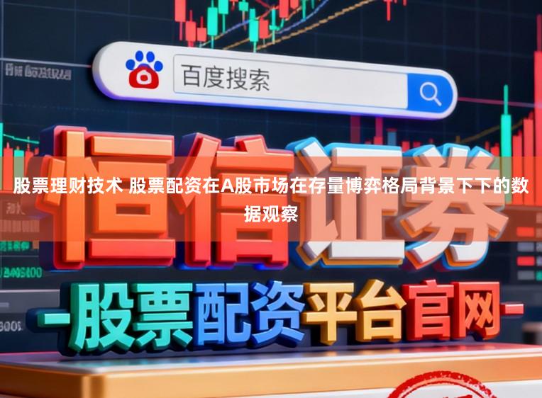 股票理财技术 股票配资在A股市场在存量博弈格局背景下下的数据观察