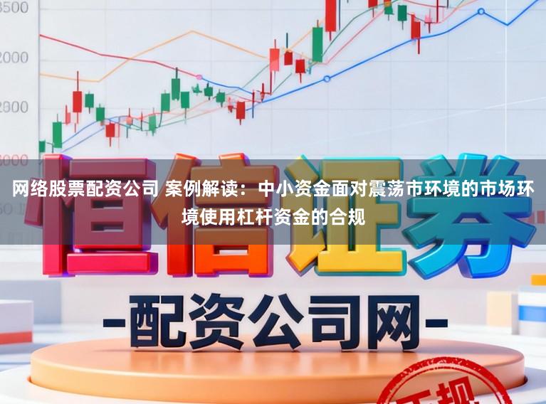网络股票配资公司 案例解读：中小资金面对震荡市环境的市场环境使用杠杆资金的合规