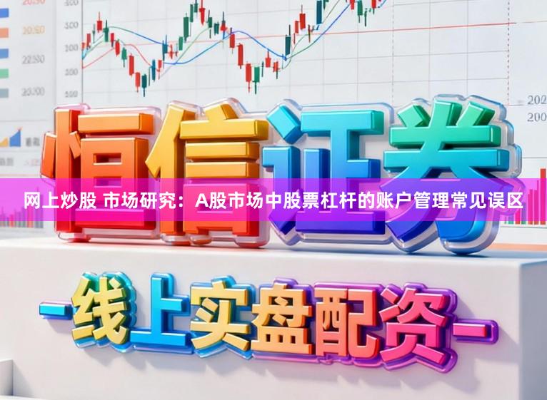 网上炒股 市场研究：A股市场中股票杠杆的账户管理常见误区