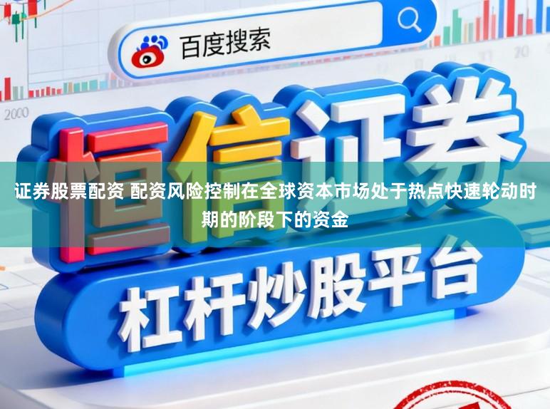 证券股票配资 配资风险控制在全球资本市场处于热点快速轮动时期的阶段下的资金