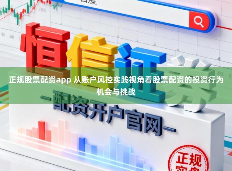 正规股票配资app 从账户风控实践视角看股票配资的投资行为机会与挑战
