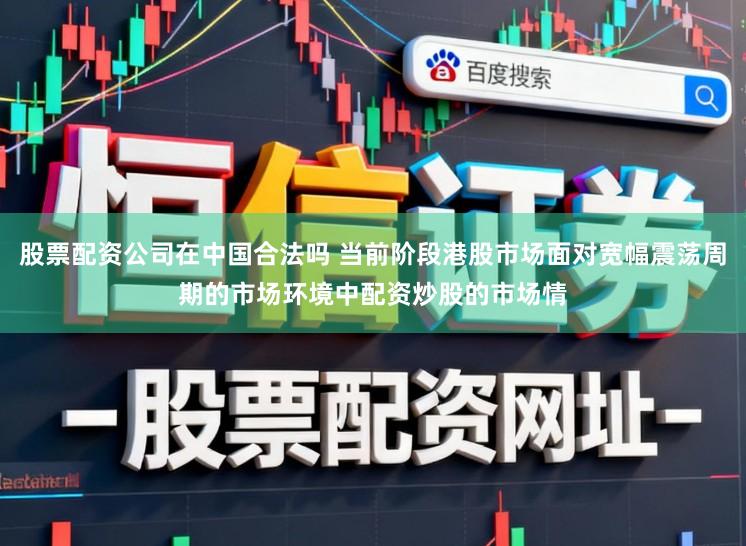 股票配资公司在中国合法吗 当前阶段港股市场面对宽幅震荡周期的市场环境中配资炒股的市场情