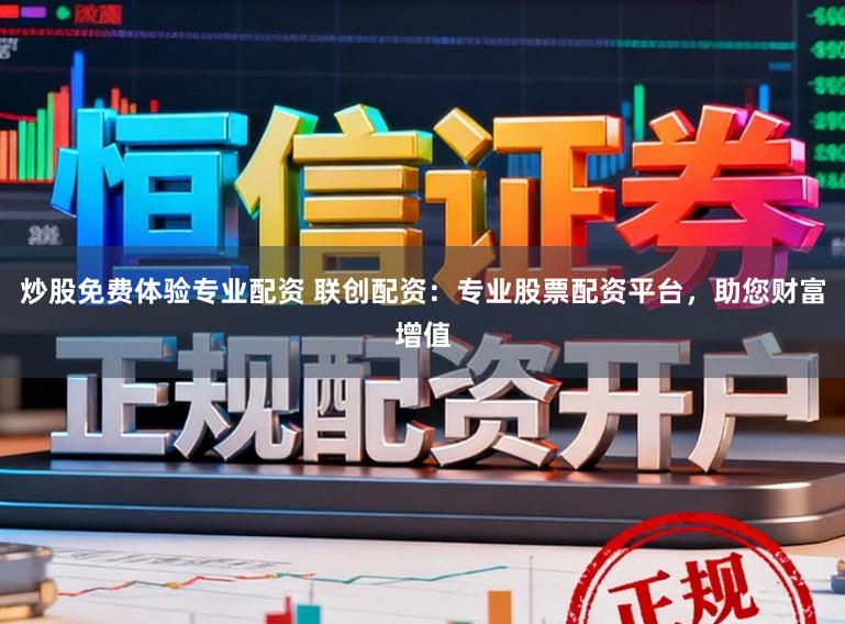 炒股免费体验专业配资 联创配资：专业股票配资平台，助您财富增值