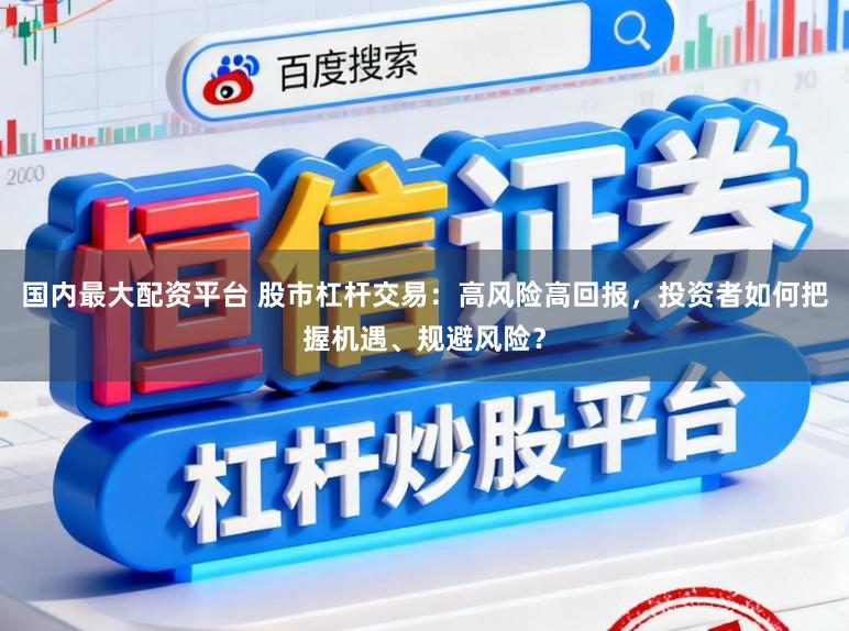 国内最大配资平台 股市杠杆交易：高风险高回报，投资者如何把握机遇、规避风险？
