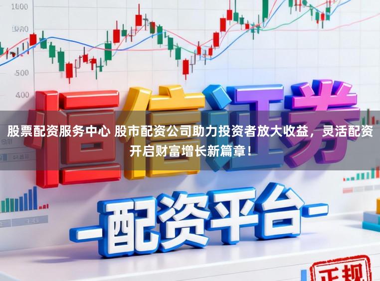股票配资服务中心 股市配资公司助力投资者放大收益，灵活配资开启财富增长新篇章！