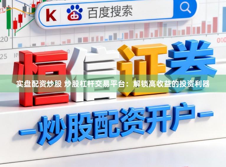 实盘配资炒股 炒股杠杆交易平台:解锁高收益的投资利器