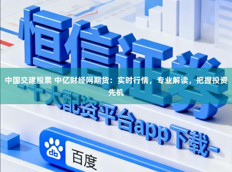 中国交建股票 中亿财经网期货：实时行情，专业解读，把握投资先机