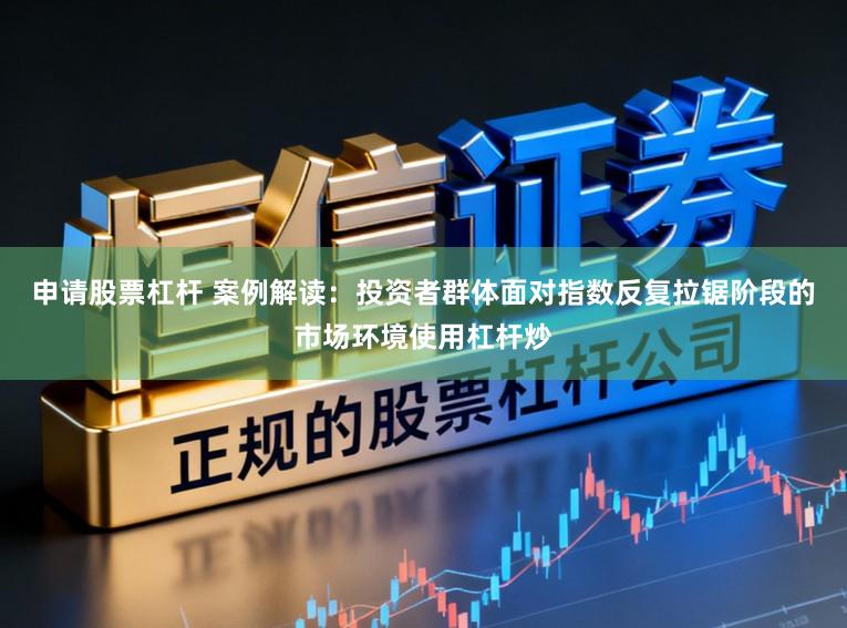 申请股票杠杆 案例解读：投资者群体面对指数反复拉锯阶段的市场环境使用杠杆炒