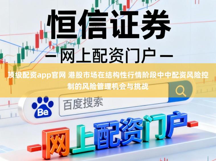顶级配资app官网 港股市场在结构性行情阶段中中配资风险控制的风险管理机会与挑战