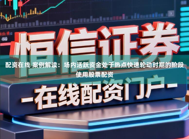 配资在线 案例解读:场内活跃资金处于热点快速轮动时期的阶段使用股票配资