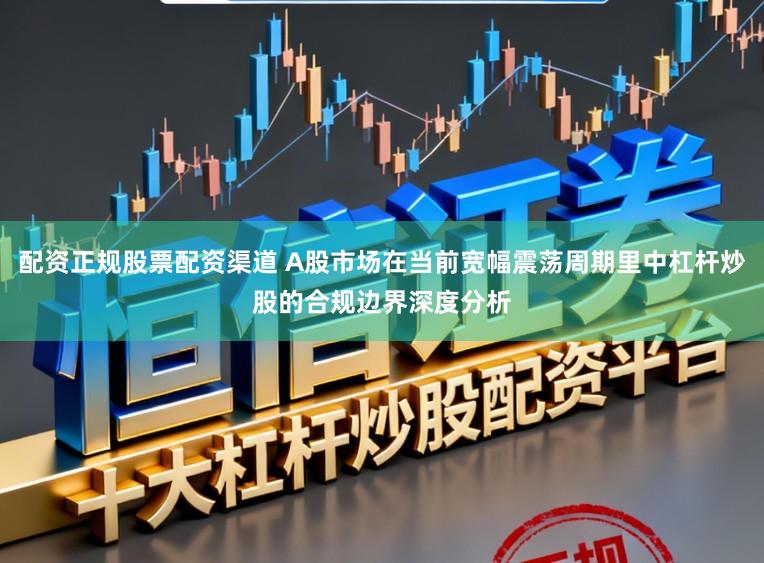 配资正规股票配资渠道 A股市场在当前宽幅震荡周期里中杠杆炒股的合规边界深度分析