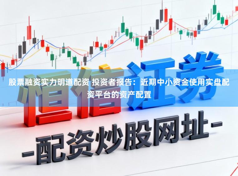 股票融资实力明道配资 投资者报告：近期中小资金使用实盘配资平台的资产配置