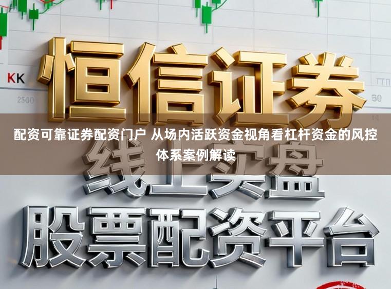 配资可靠证券配资门户 从场内活跃资金视角看杠杆资金的风控体系案例解读