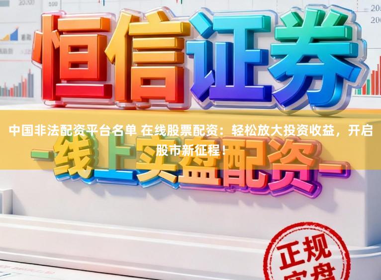 中国非法配资平台名单 在线股票配资：轻松放大投资收益，开启股市新征程！