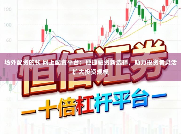 场外配资的钱 网上配资平台：便捷融资新选择，助力投资者灵活扩大投资规模