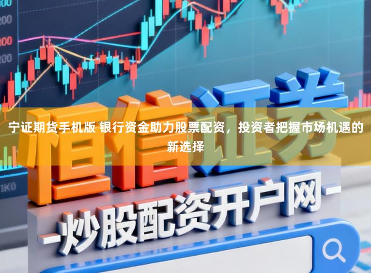 宁证期货手机版 银行资金助力股票配资,投资者把握市场机遇的新选择