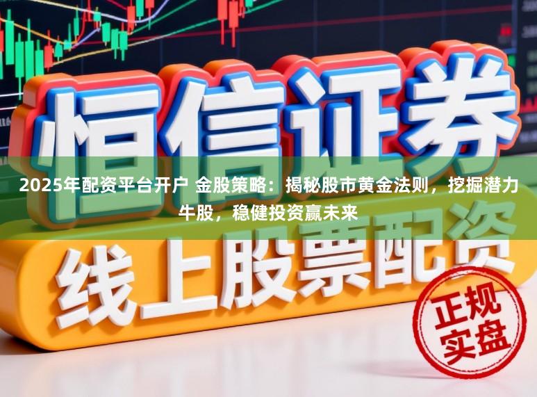 2025年配资平台开户 金股策略：揭秘股市黄金法则，挖掘潜力牛股，稳健投资赢未来