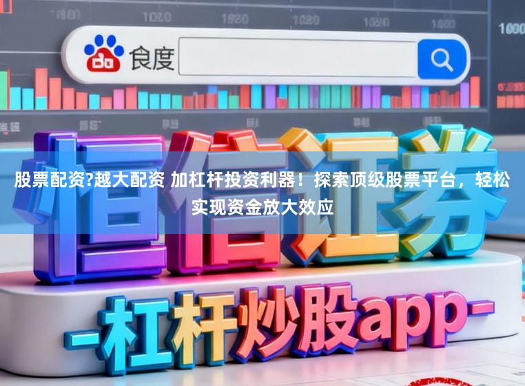 股票配资?越大配资 加杠杆投资利器!探索顶级股票平台,轻松实现资金放大效应