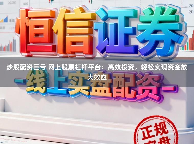 炒股配资巨亏 网上股票杠杆平台:高效投资,轻松实现资金放大效应