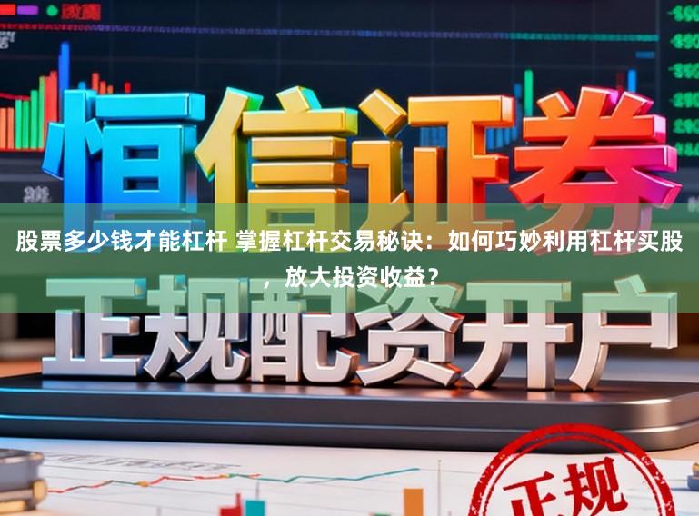 股票多少钱才能杠杆 掌握杠杆交易秘诀：如何巧妙利用杠杆买股，放大投资收益？