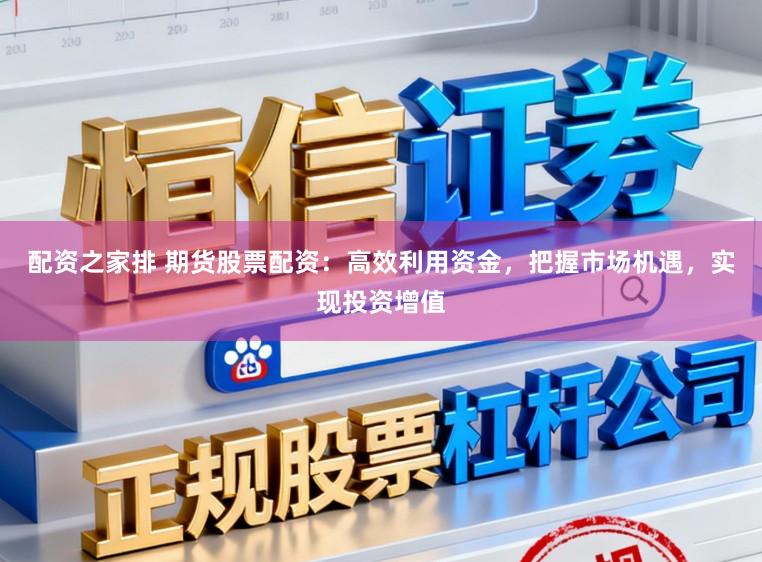 配资之家排 期货股票配资：高效利用资金，把握市场机遇，实现投资增值