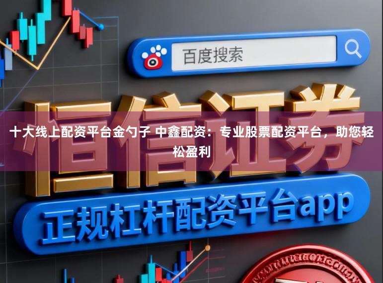 十大线上配资平台金勺子 中鑫配资：专业股票配资平台，助您轻松盈利