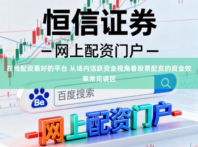 在线配资最好的平台 从场内活跃资金视角看股票配资的资金效率常见误区