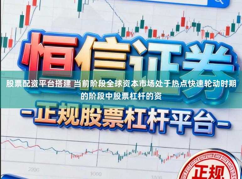 股票配资平台搭建 当前阶段全球资本市场处于热点快速轮动时期的阶段中股票杠杆的资