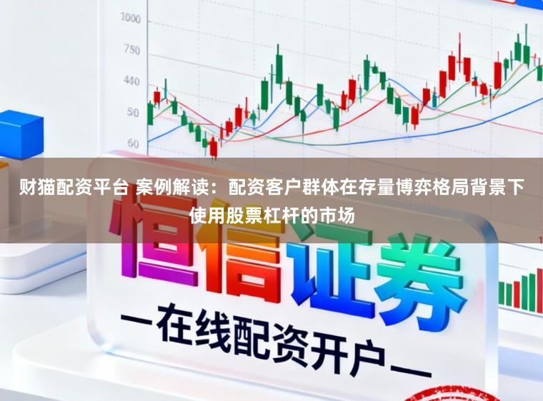 财猫配资平台 案例解读：配资客户群体在存量博弈格局背景下使用股票杠杆的市场