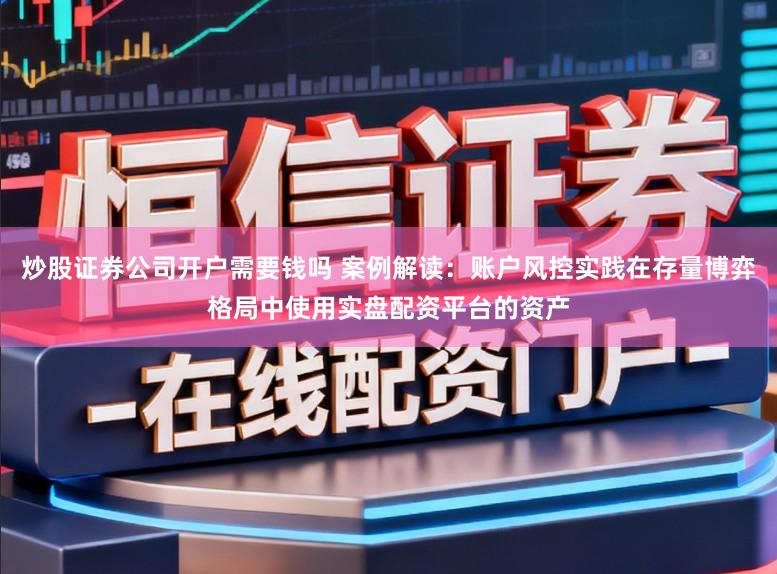 炒股证券公司开户需要钱吗 案例解读：账户风控实践在存量博弈格局中使用实盘配资平台的资产