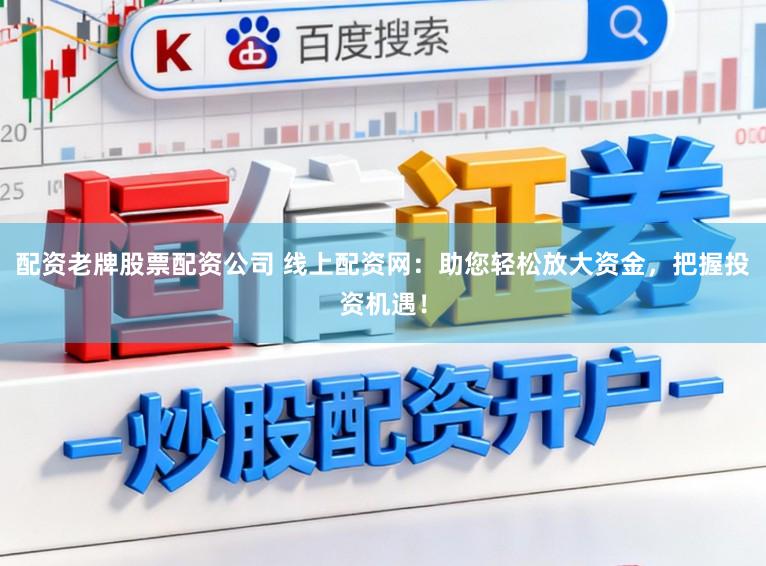 配资老牌股票配资公司 线上配资网：助您轻松放大资金，把握投资机遇！