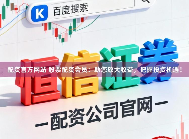 配资官方网站 股票配资会员：助您放大收益，把握投资机遇！