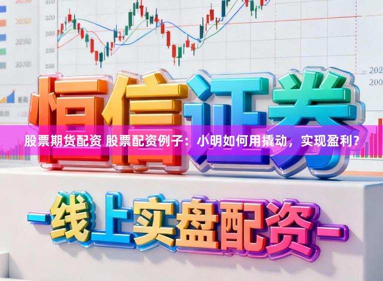 股票期货配资 股票配资例子：小明如何用撬动，实现盈利？