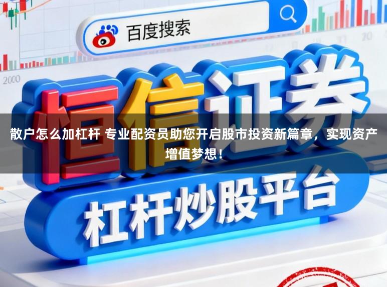 散户怎么加杠杆 专业配资员助您开启股市投资新篇章，实现资产增值梦想！
