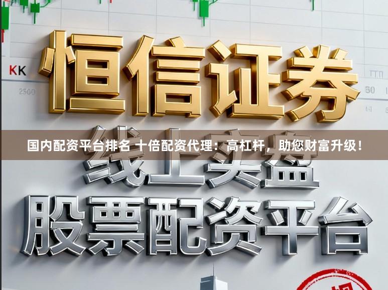国内配资平台排名 十倍配资代理：高杠杆，助您财富升级！