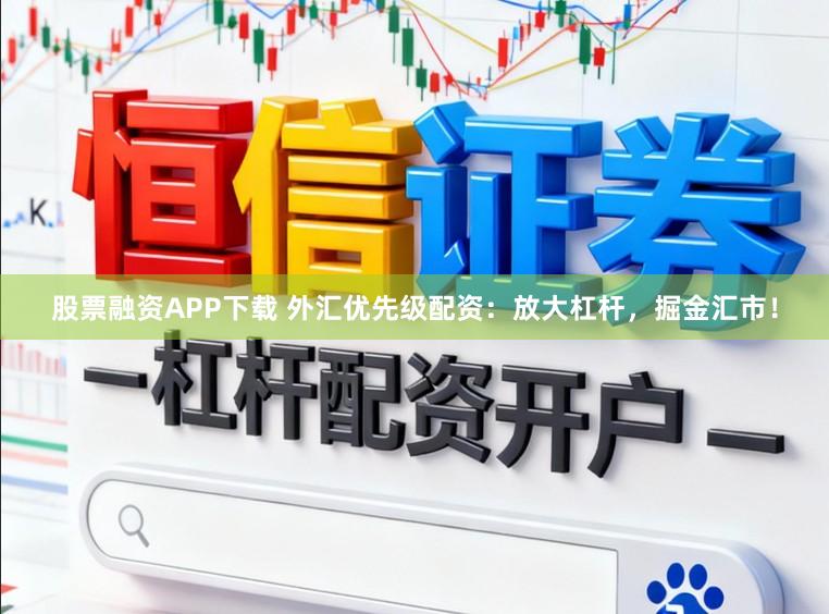 股票融资APP下载 外汇优先级配资：放大杠杆，掘金汇市！