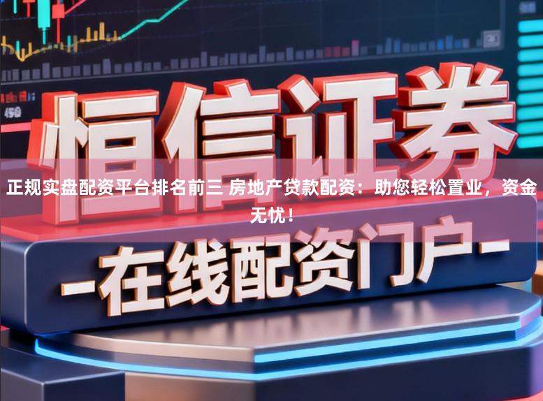 正规实盘配资平台排名前三 房地产贷款配资：助您轻松置业，资金无忧！