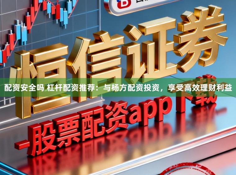 配资安全吗 杠杆配资推荐：与杨方配资投资，享受高效理财利益