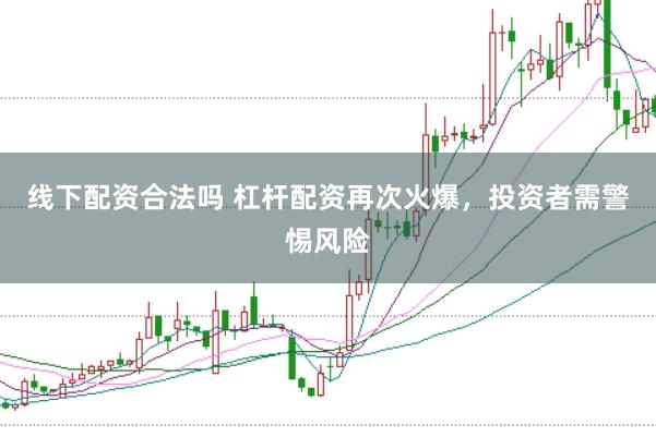 线下配资合法吗 杠杆配资再次火爆，投资者需警惕风险