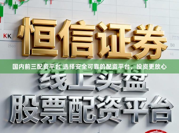 国内前三配资平台 选择安全可靠的配资平台，投资更放心
