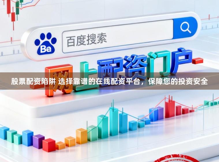 股票配资陷阱 选择靠谱的在线配资平台，保障您的投资安全