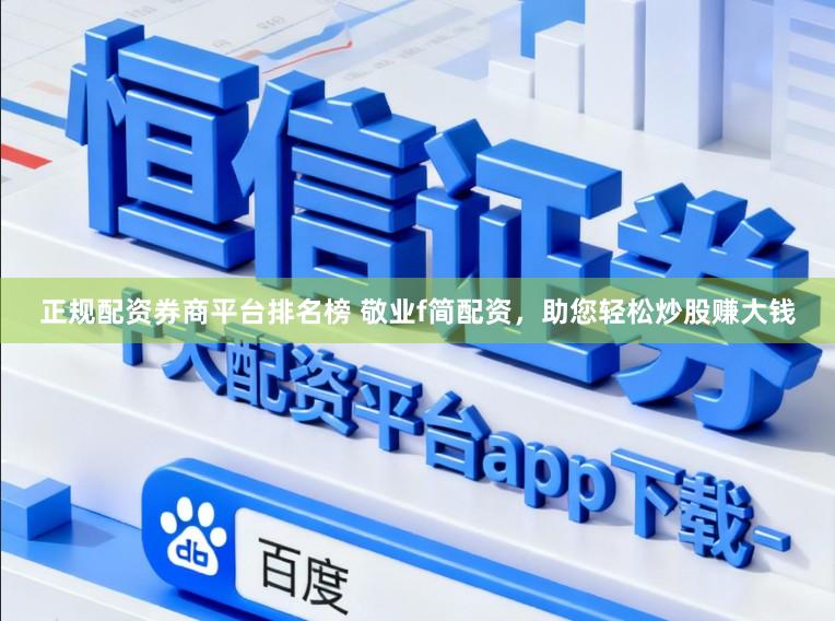 正规配资券商平台排名榜 敬业f简配资,助您轻松炒股赚大钱
